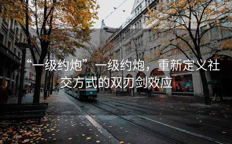 “一級(jí)約炮”一級(jí)約炮，重新定義社交方式的雙刃劍效應(yīng)