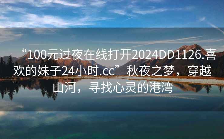 “100元過夜在線打開2024DD1126.喜歡的妹子24小時(shí).cc”秋夜之夢，穿越山河，尋找心靈的港灣