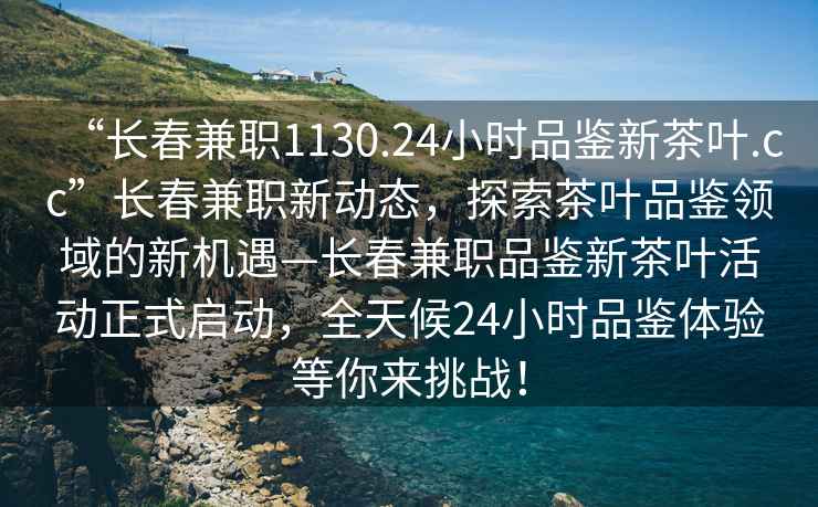 “長春兼職1130.24小時品鑒新茶葉.cc”長春兼職新動態，探索茶葉品鑒領域的新機遇—長春兼職品鑒新茶葉活動正式啟動，全天候24小時品鑒體驗等你來挑戰！