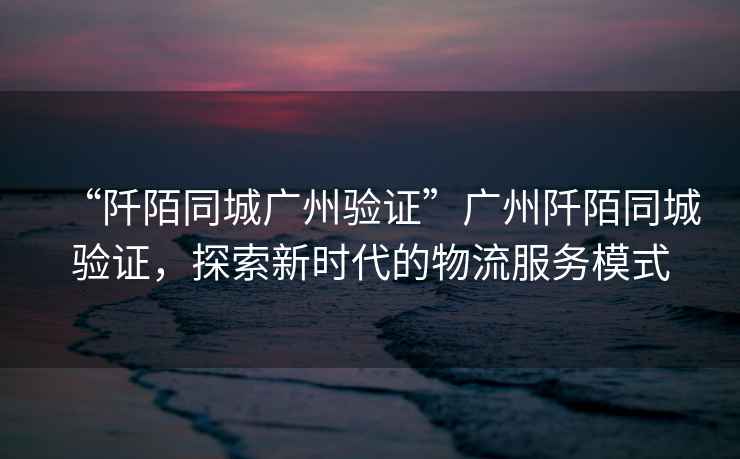 “阡陌同城廣州驗證”廣州阡陌同城驗證，探索新時代的物流服務模式