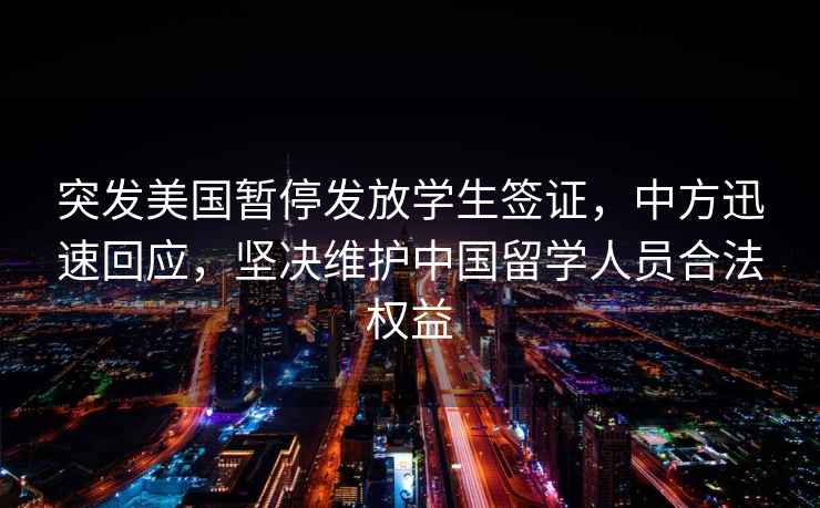 突發美國暫停發放學生簽證，中方迅速回應，堅決維護中國留學人員合法權益