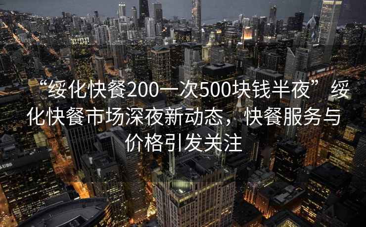 “綏化快餐200一次500塊錢半夜”綏化快餐市場深夜新動態，快餐服務與價格引發關注