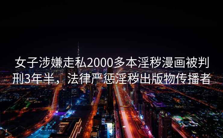女子涉嫌走私2000多本淫穢漫畫被判刑3年半，法律嚴(yán)懲淫穢出版物傳播者