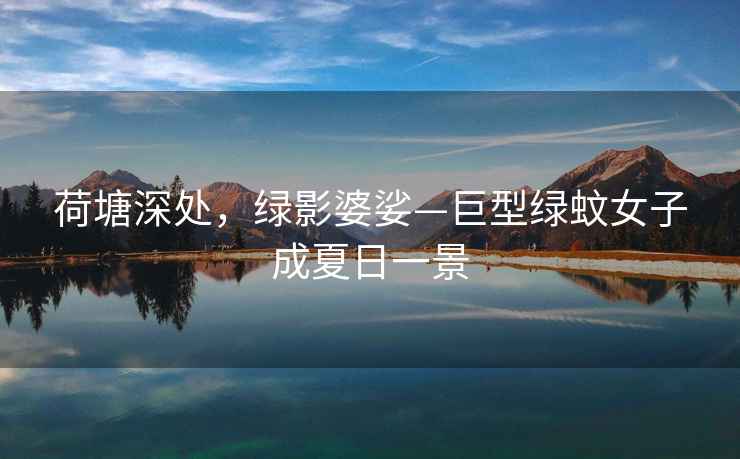 荷塘深處，綠影婆娑—巨型綠蚊女子成夏日一景