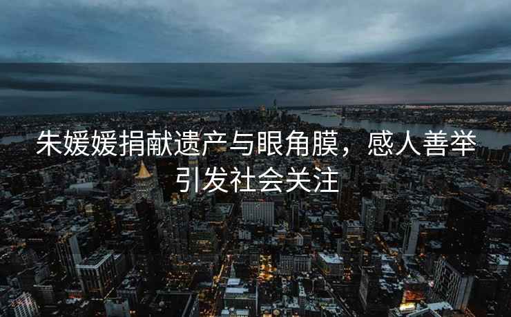 朱媛媛捐獻遺產與眼角膜，感人善舉引發社會關注