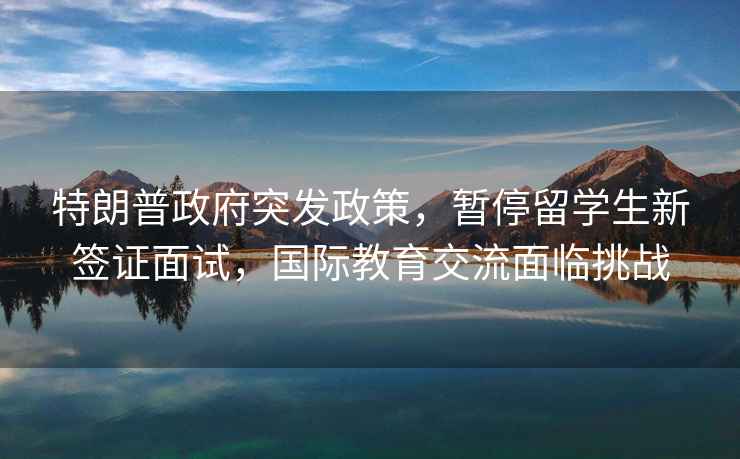 特朗普政府突發政策，暫停留學生新簽證面試，國際教育交流面臨挑戰