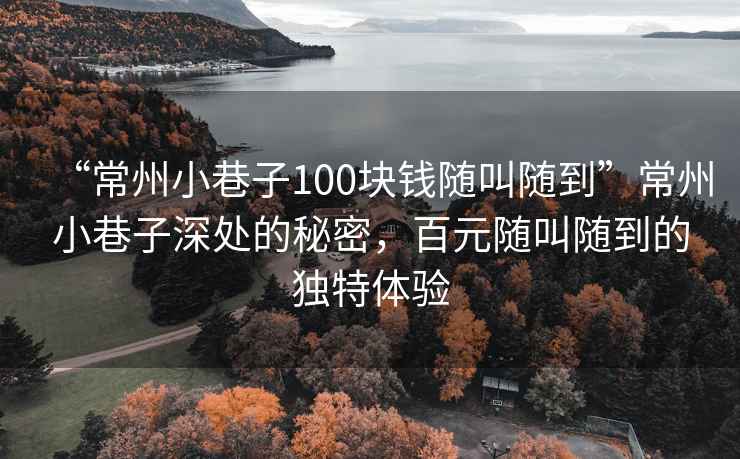 “常州小巷子100塊錢隨叫隨到”常州小巷子深處的秘密，百元隨叫隨到的獨特體驗