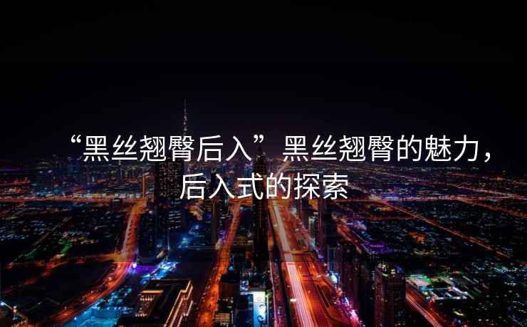 “黑絲翹臀后入”黑絲翹臀的魅力，后入式的探索