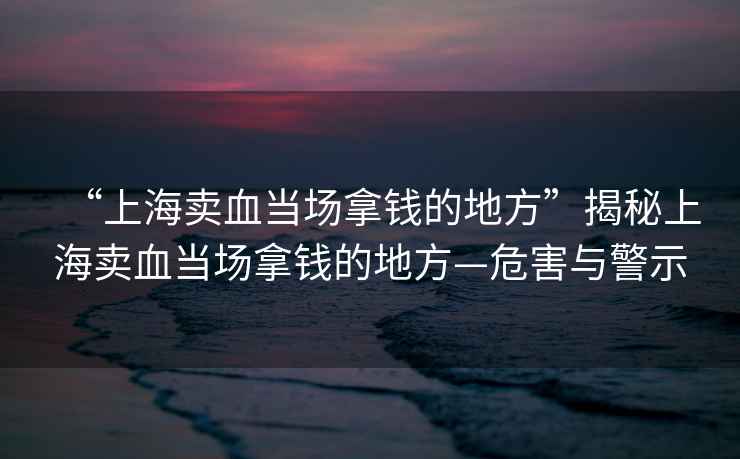 “上海賣血當場拿錢的地方”揭秘上海賣血當場拿錢的地方—危害與警示