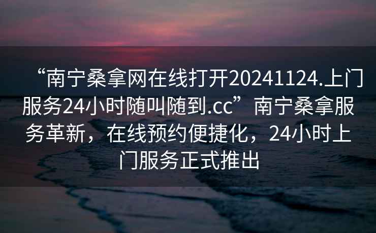 “南寧桑拿網(wǎng)在線打開20241124.上門服務(wù)24小時隨叫隨到.cc”南寧桑拿服務(wù)革新，在線預(yù)約便捷化，24小時上門服務(wù)正式推出