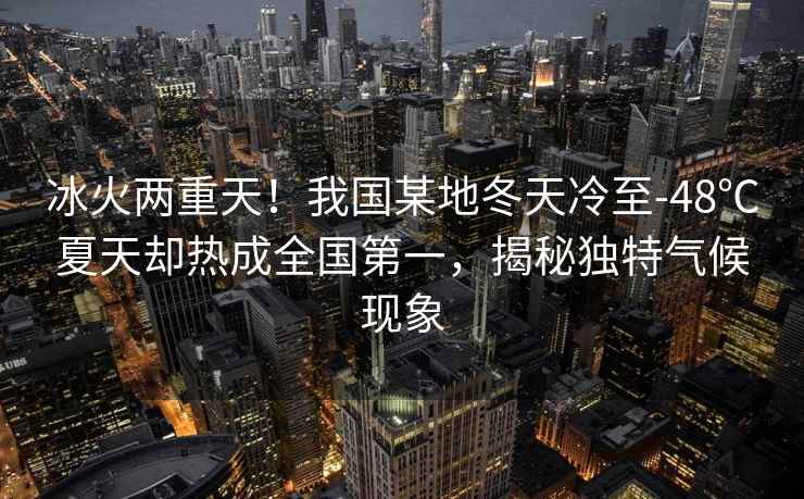 冰火兩重天！我國某地冬天冷至-48℃夏天卻熱成全國第一，揭秘獨特氣候現象