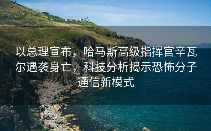 以總理宣布，哈馬斯高級指揮官辛瓦爾遇襲身亡，科技分析揭示恐怖分子通信新模式