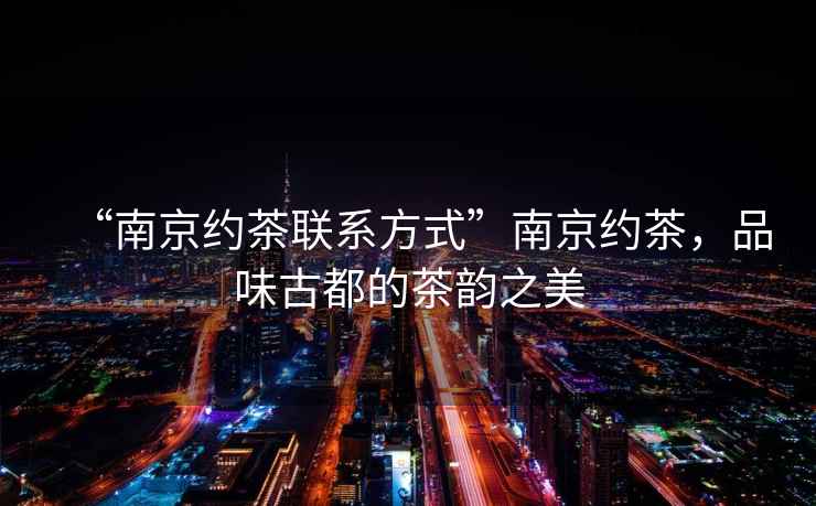 “南京約茶聯系方式”南京約茶，品味古都的茶韻之美