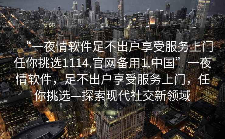 “一夜情軟件足不出戶享受服務(wù)上門任你挑選1114.官網(wǎng)備用1.中國(guó)”一夜情軟件，足不出戶享受服務(wù)上門，任你挑選—探索現(xiàn)代社交新領(lǐng)域