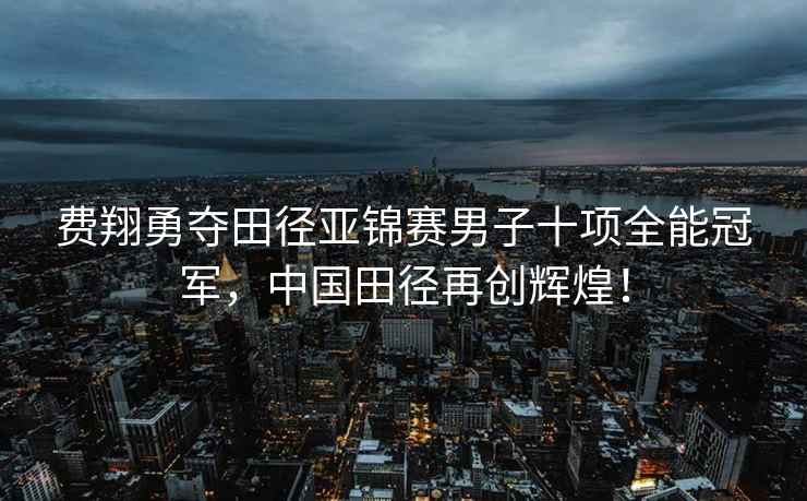 費翔勇奪田徑亞錦賽男子十項全能冠軍，中國田徑再創輝煌！