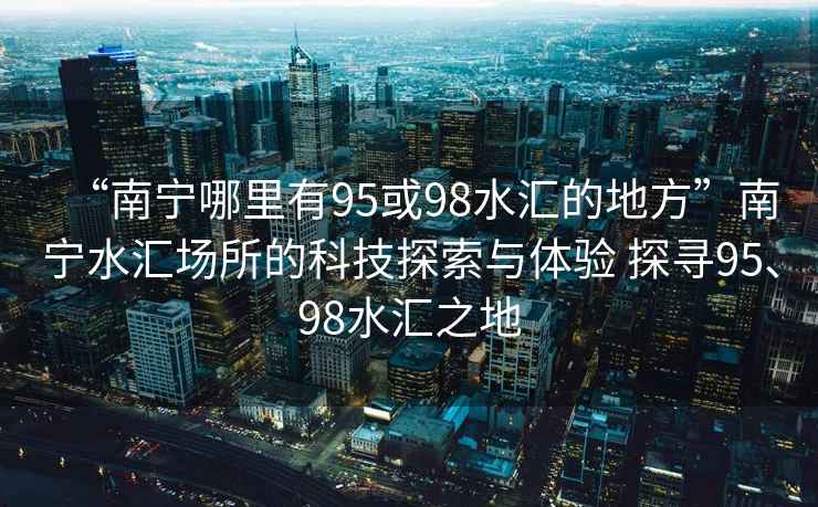 “南寧哪里有95或98水匯的地方”南寧水匯場所的科技探索與體驗(yàn) 探尋95、98水匯之地