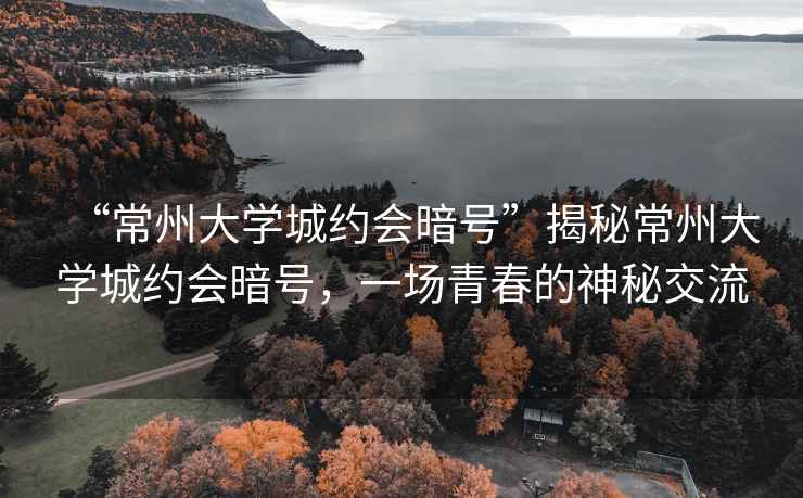 “常州大學城約會暗號”揭秘常州大學城約會暗號，一場青春的神秘交流