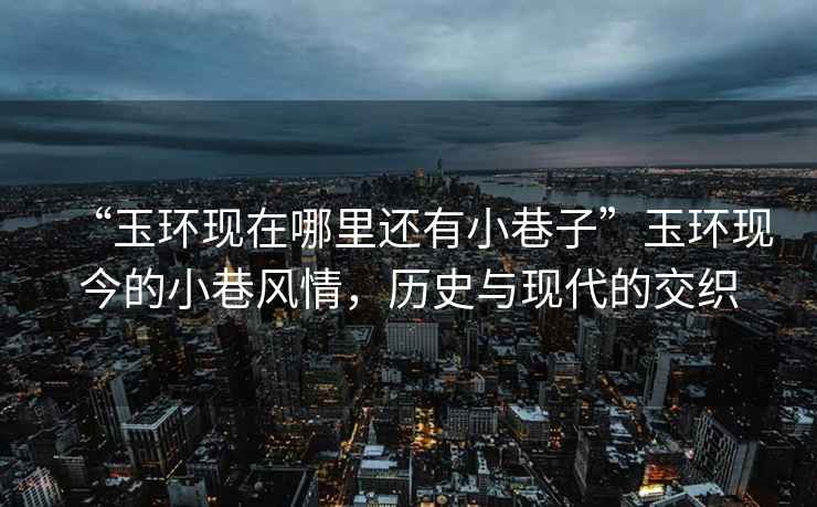 “玉環(huán)現(xiàn)在哪里還有小巷子”玉環(huán)現(xiàn)今的小巷風(fēng)情，歷史與現(xiàn)代的交織