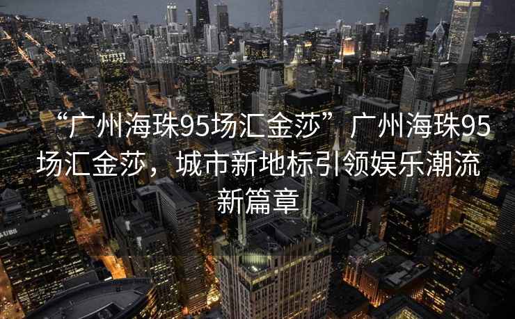 “廣州海珠95場匯金莎”廣州海珠95場匯金莎，城市新地標引領娛樂潮流新篇章