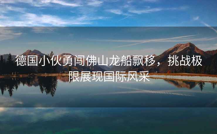 德國小伙勇闖佛山龍船飄移，挑戰(zhàn)極限展現(xiàn)國際風采