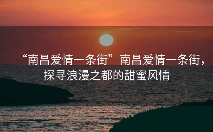 “南昌愛情一條街”南昌愛情一條街，探尋浪漫之都的甜蜜風情