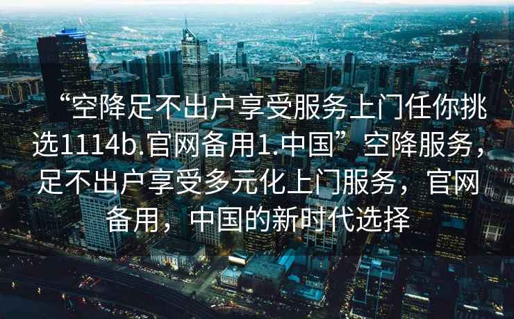 “空降足不出戶享受服務(wù)上門(mén)任你挑選1114b.官網(wǎng)備用1.中國(guó)”空降服務(wù)，足不出戶享受多元化上門(mén)服務(wù)，官網(wǎng)備用，中國(guó)的新時(shí)代選擇
