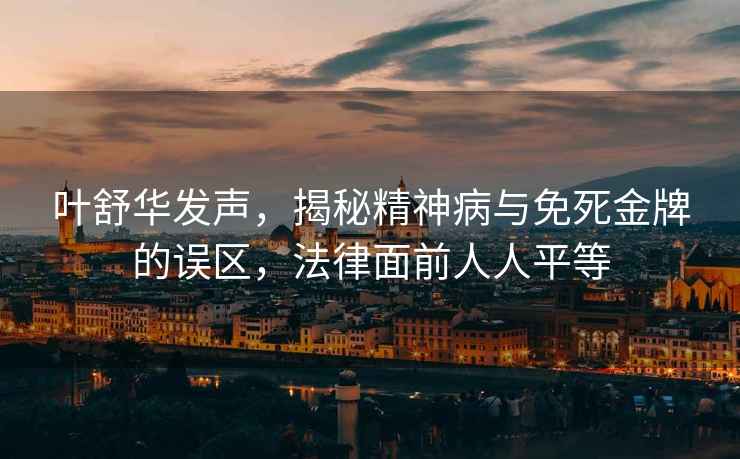 葉舒華發聲，揭秘精神病與免死金牌的誤區，法律面前人人平等