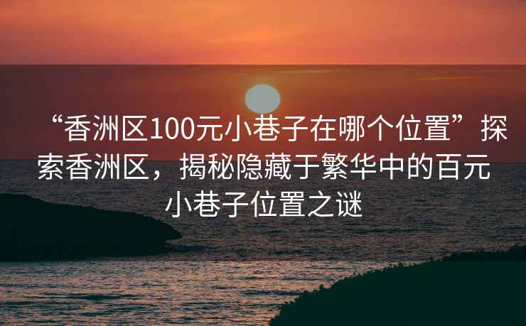 “香洲區100元小巷子在哪個位置”探索香洲區，揭秘隱藏于繁華中的百元小巷子位置之謎