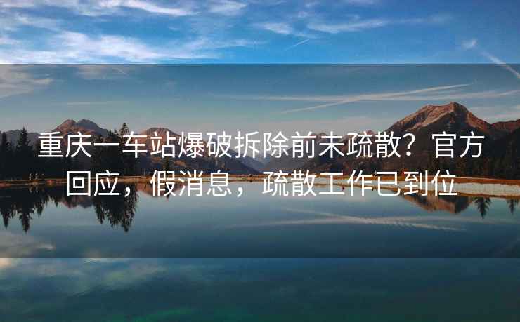 重慶一車站爆破拆除前未疏散？官方回應，假消息，疏散工作已到位