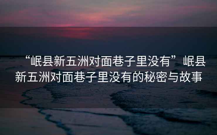 “岷縣新五洲對面巷子里沒有”岷縣新五洲對面巷子里沒有的秘密與故事
