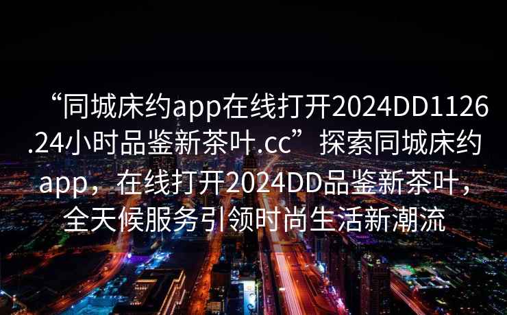 “同城床約app在線打開2024DD1126.24小時品鑒新茶葉.cc”探索同城床約app，在線打開2024DD品鑒新茶葉，全天候服務引領時尚生活新潮流