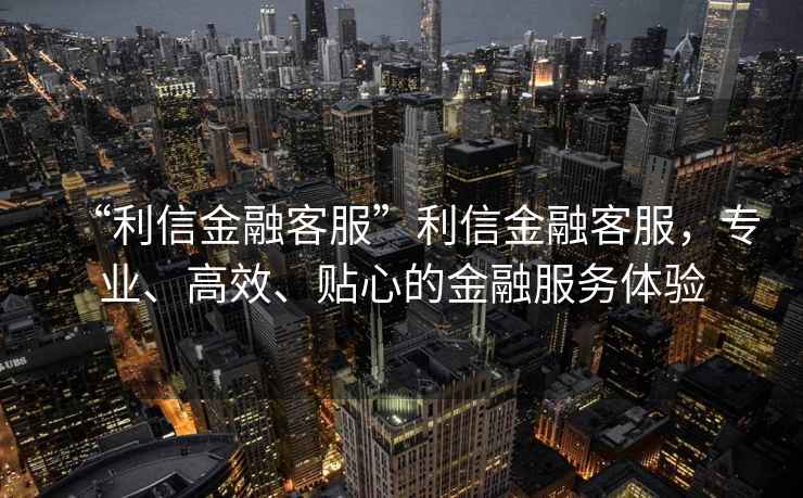 “利信金融客服”利信金融客服，專業(yè)、高效、貼心的金融服務(wù)體驗(yàn)