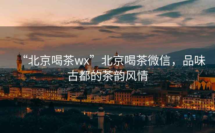 “北京喝茶wx”北京喝茶微信，品味古都的茶韻風(fēng)情