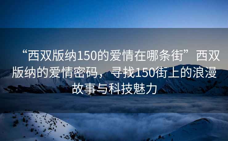 “西雙版納150的愛(ài)情在哪條街”西雙版納的愛(ài)情密碼，尋找150街上的浪漫故事與科技魅力