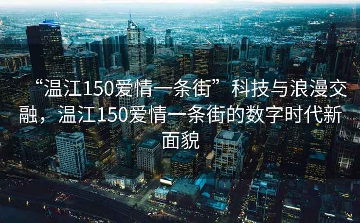 “溫江150愛情一條街”科技與浪漫交融，溫江150愛情一條街的數字時代新面貌