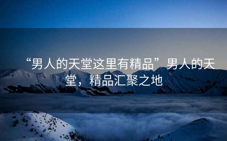 “男人的天堂這里有精品”男人的天堂，精品匯聚之地