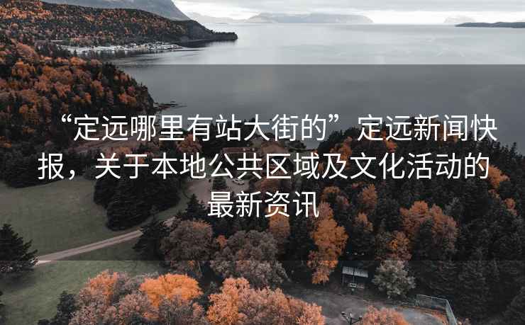 “定遠哪里有站大街的”定遠新聞快報，關于本地公共區域及文化活動的最新資訊