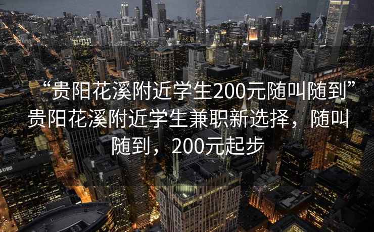 “貴陽花溪附近學生200元隨叫隨到”貴陽花溪附近學生兼職新選擇，隨叫隨到，200元起步