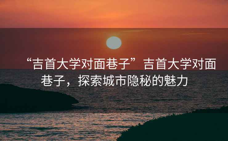 “吉首大學(xué)對(duì)面巷子”吉首大學(xué)對(duì)面巷子，探索城市隱秘的魅力