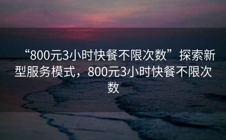 “800元3小時(shí)快餐不限次數(shù)”探索新型服務(wù)模式，800元3小時(shí)快餐不限次數(shù)