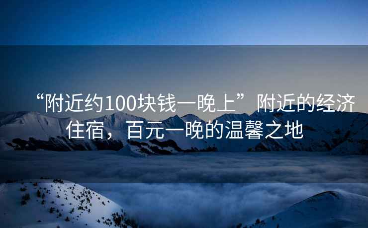 “附近約100塊錢一晚上”附近的經濟住宿，百元一晚的溫馨之地