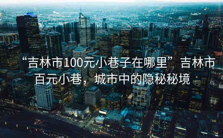 “吉林市100元小巷子在哪里”吉林市百元小巷，城市中的隱秘秘境