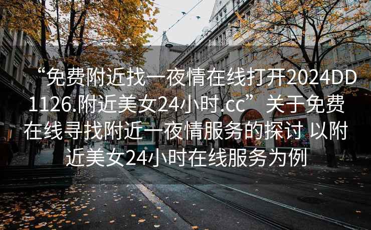 “免費附近找一夜情在線打開2024DD1126.附近美女24小時.cc”關于免費在線尋找附近一夜情服務的探討 以附近美女24小時在線服務為例