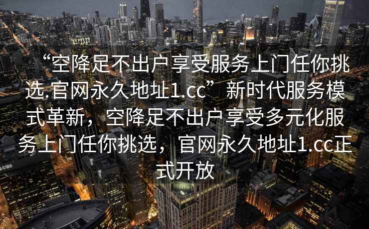 “空降足不出戶享受服務上門任你挑選.官網永久地址1.cc”新時代服務模式革新，空降足不出戶享受多元化服務上門任你挑選，官網永久地址1.cc正式開放