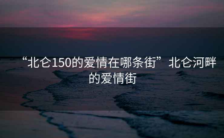 “北侖150的愛情在哪條街”北侖河畔的愛情街