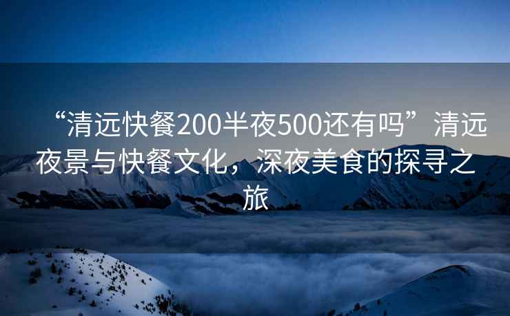 “清遠(yuǎn)快餐200半夜500還有嗎”清遠(yuǎn)夜景與快餐文化，深夜美食的探尋之旅