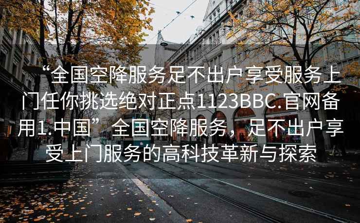 “全國空降服務足不出戶享受服務上門任你挑選絕對正點1123BBC.官網備用1.中國”全國空降服務，足不出戶享受上門服務的高科技革新與探索