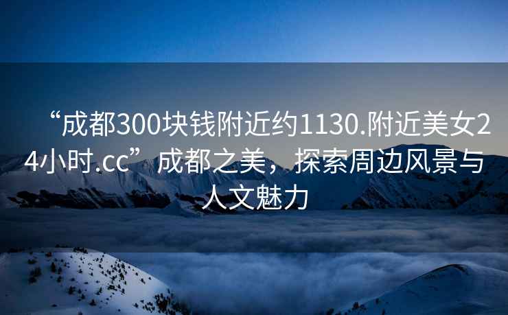 “成都300塊錢附近約1130.附近美女24小時.cc”成都之美，探索周邊風(fēng)景與人文魅力