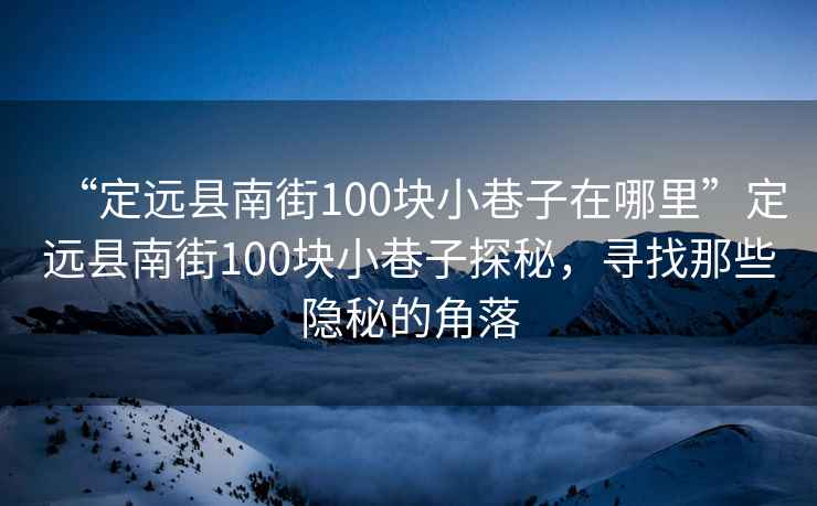 “定遠(yuǎn)縣南街100塊小巷子在哪里”定遠(yuǎn)縣南街100塊小巷子探秘，尋找那些隱秘的角落