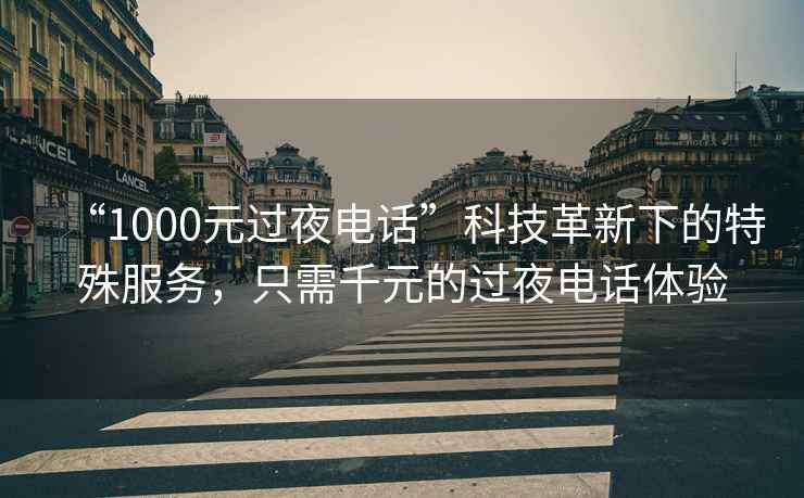 “1000元過夜電話”科技革新下的特殊服務(wù)，只需千元的過夜電話體驗